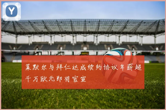 莱默尔与拜仁达成续约协议年薪超千万欧元即将官宣