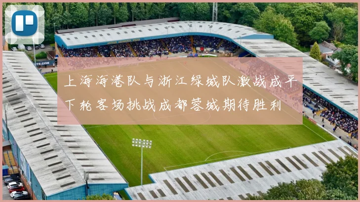 上海海港队与浙江绿城队激战成平下轮客场挑战成都蓉城期待胜利