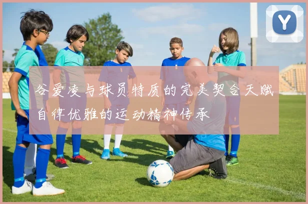 谷爱凌与球员特质的完美契合天赋自律优雅的运动精神传承