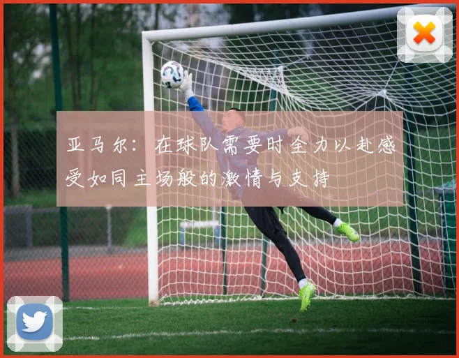 亚马尔：在球队需要时全力以赴感受如同主场般的激情与支持
