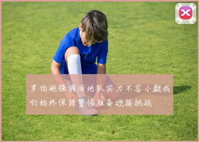 罗伯逊强调海地队实力不容小觑我们始终保持警惕准备迎接挑战