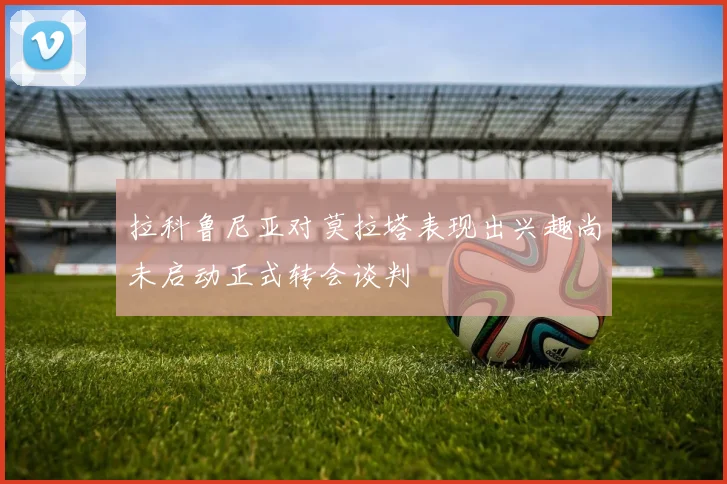 拉科鲁尼亚对莫拉塔表现出兴趣尚未启动正式转会谈判