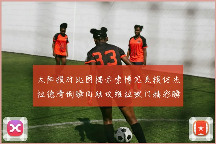太阳报对比图揭示索博完美模仿杰拉德滑倒瞬间助攻维拉破门精彩瞬间