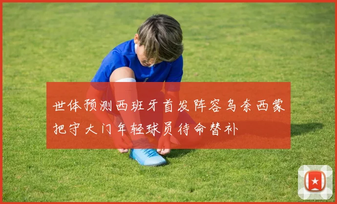 世体预测西班牙首发阵容乌奈西蒙把守大门年轻球员待命替补