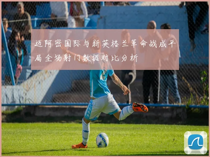 迈阿密国际与新英格兰革命战成平局全场射门数据对比分析