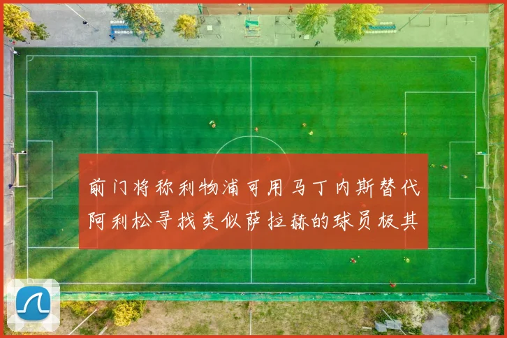前门将称利物浦可用马丁内斯替代阿利松寻找类似萨拉赫的球员极其困难