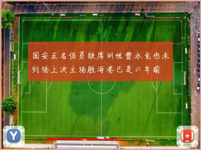 国安五名伤员缺席训练曹永竞也未到场上次主场胜海港已是六年前