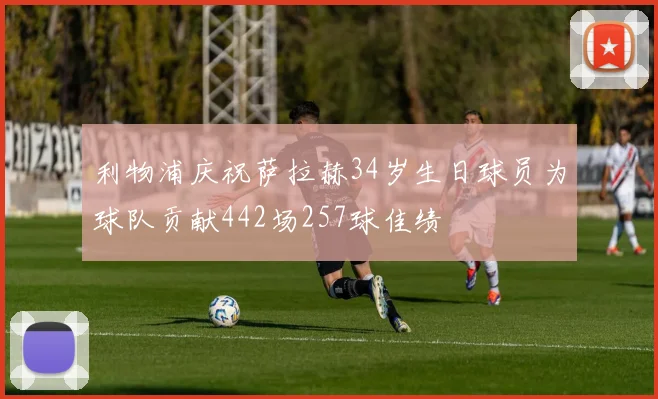 利物浦庆祝萨拉赫34岁生日球员为球队贡献442场257球佳绩