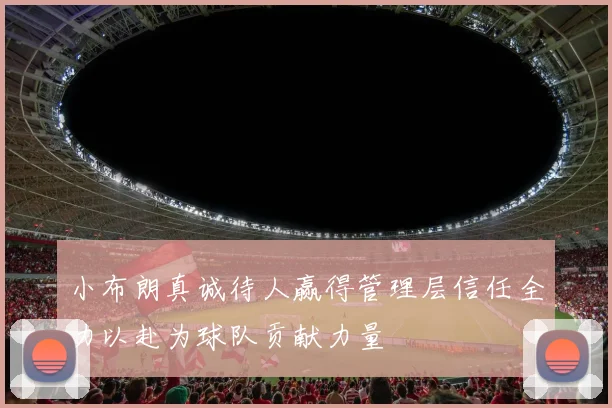 小布朗真诚待人赢得管理层信任全力以赴为球队贡献力量