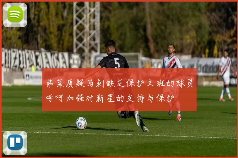 弗莱质疑马刺缺乏保护文班的球员呼吁加强对新星的支持与保护
