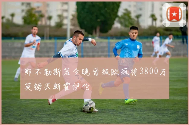 那不勒斯若今晚晋级欧冠将3800万英镑买断霍伊伦