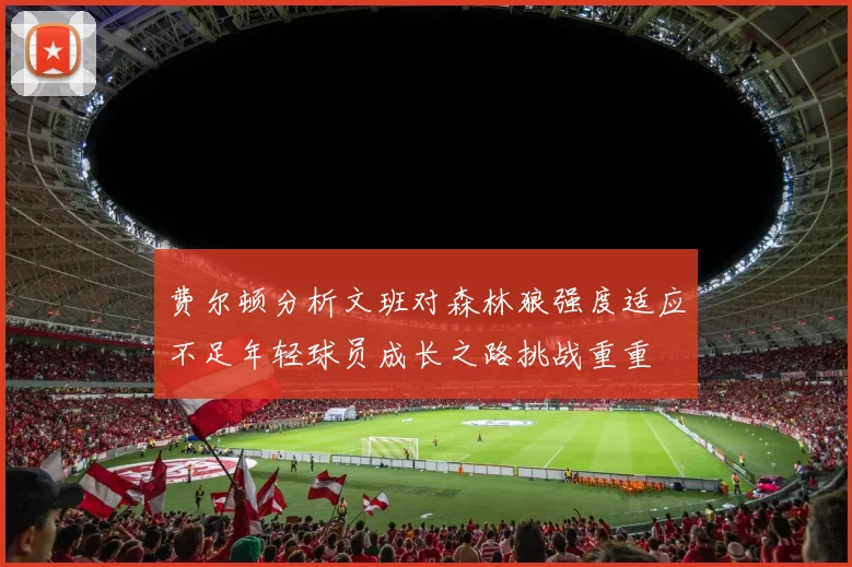费尔顿分析文班对森林狼强度适应不足年轻球员成长之路挑战重重