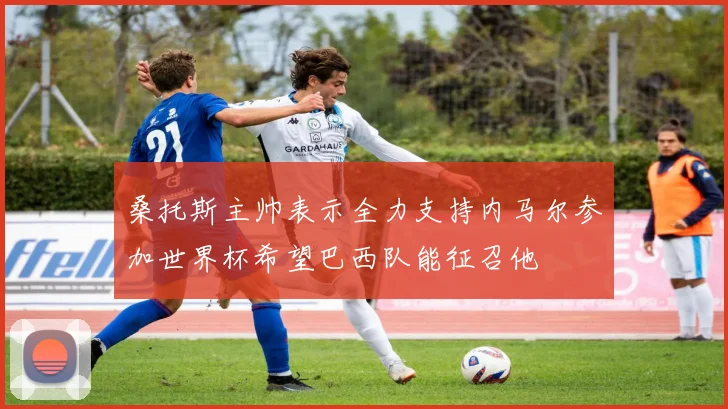 桑托斯主帅表示全力支持内马尔参加世界杯希望巴西队能征召他