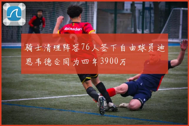 骑士清理阵容76人签下自由球员迪恩韦德合同为四年3900万