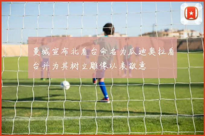曼城宣布北看台命名为瓜迪奥拉看台并为其树立雕像以表敬意