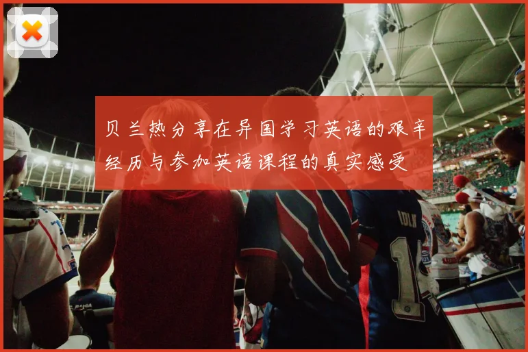 贝兰热分享在异国学习英语的艰辛经历与参加英语课程的真实感受