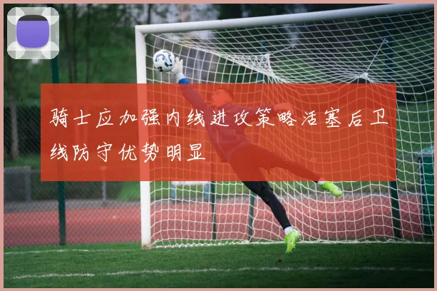 骑士应加强内线进攻策略活塞后卫线防守优势明显