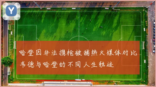 哈登因非法携枪被捕热火媒体对比韦德与哈登的不同人生轨迹