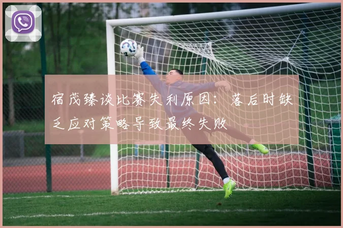 宿茂臻谈比赛失利原因：落后时缺乏应对策略导致最终失败