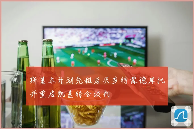 斯基本计划先租后买多特蒙德库托并重启凯基转会谈判