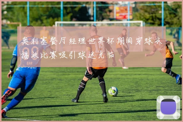 奥利塞餐厅经理世界杯期间穿球衣播放比赛吸引球迷光临