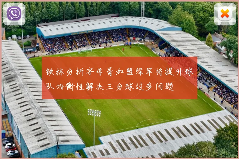 铁林分析字母哥加盟绿军将提升球队均衡性解决三分球过多问题